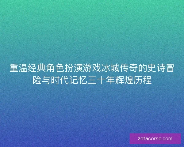 重温经典角色扮演游戏冰城传奇的史诗冒险与时代记忆三十年辉煌历程