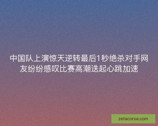 中国队上演惊天逆转最后1秒绝杀对手网友纷纷感叹比赛高潮迭起心跳加速