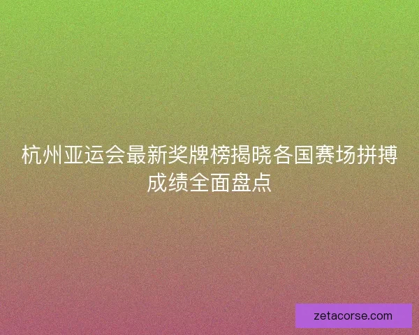 杭州亚运会最新奖牌榜揭晓各国赛场拼搏成绩全面盘点