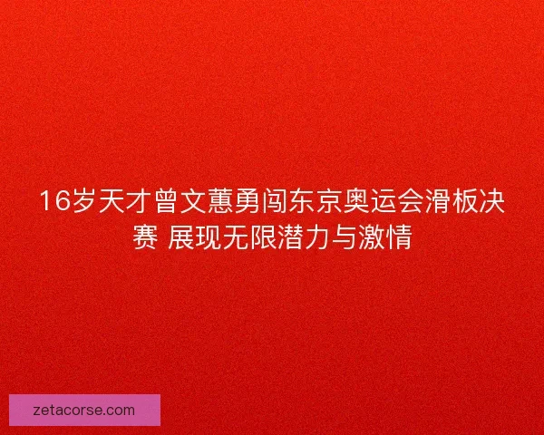 16岁天才曾文蕙勇闯东京奥运会滑板决赛 展现无限潜力与激情
