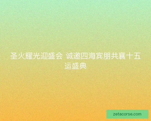 圣火耀光迎盛会 诚邀四海宾朋共襄十五运盛典