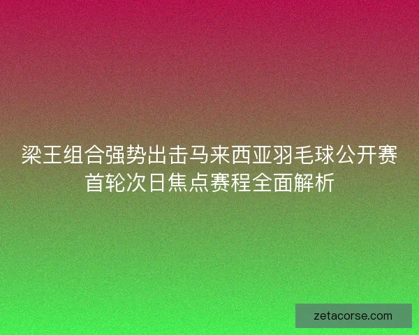 梁王组合强势出击马来西亚羽毛球公开赛首轮次日焦点赛程全面解析