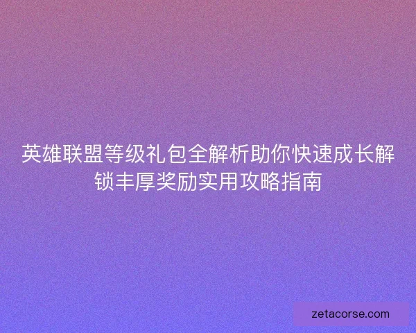 英雄联盟等级礼包全解析助你快速成长解锁丰厚奖励实用攻略指南