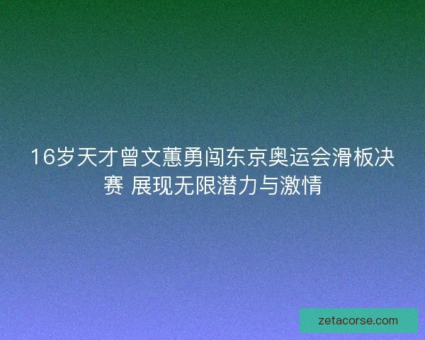 16岁天才曾文蕙勇闯东京奥运会滑板决赛 展现无限潜力与激情