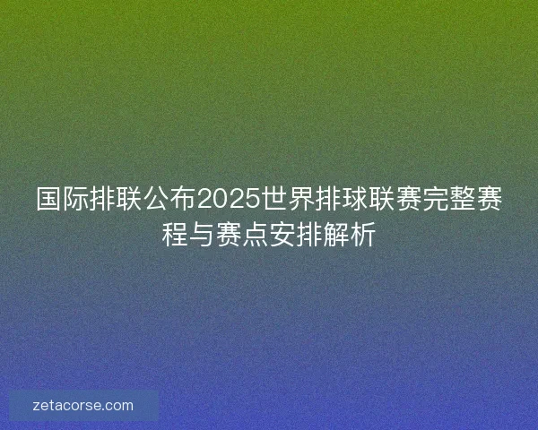 国际排联公布2025世界排球联赛完整赛程与赛点安排解析