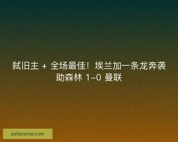 弑旧主 + 全场最佳！埃兰加一条龙奔袭助森林 1-0 曼联