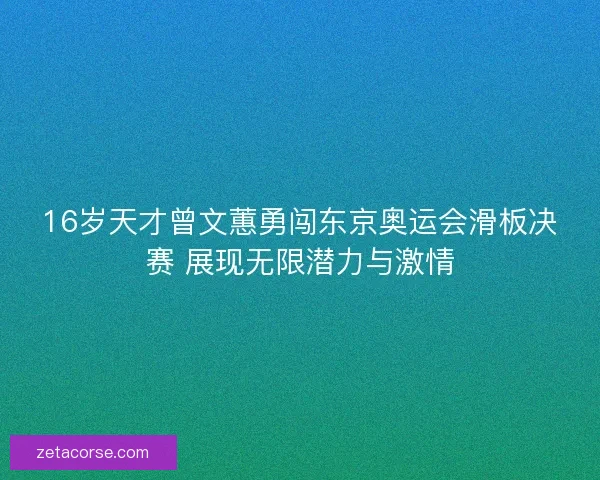 16岁天才曾文蕙勇闯东京奥运会滑板决赛 展现无限潜力与激情