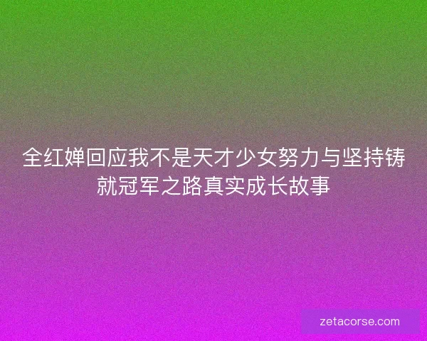 全红婵回应我不是天才少女努力与坚持铸就冠军之路真实成长故事