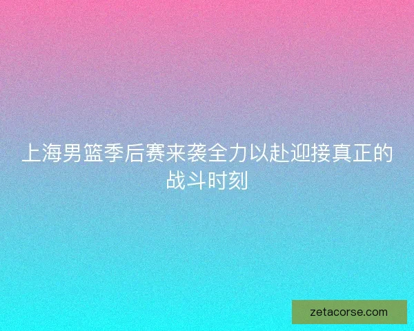 上海男篮季后赛来袭全力以赴迎接真正的战斗时刻
