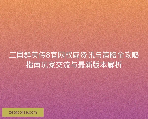 三国群英传8官网权威资讯与策略全攻略指南玩家交流与最新版本解析