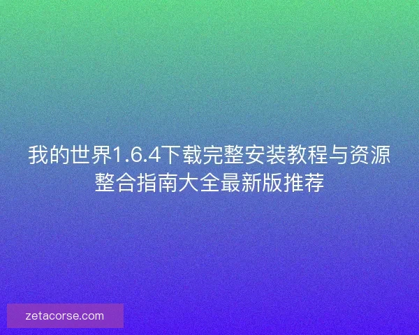 我的世界1.6.4下载完整安装教程与资源整合指南大全最新版推荐