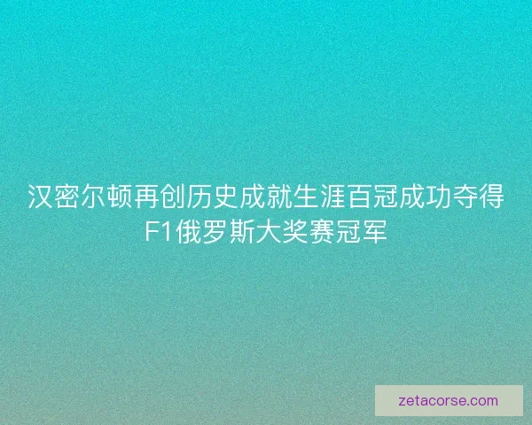 汉密尔顿再创历史成就生涯百冠成功夺得F1俄罗斯大奖赛冠军