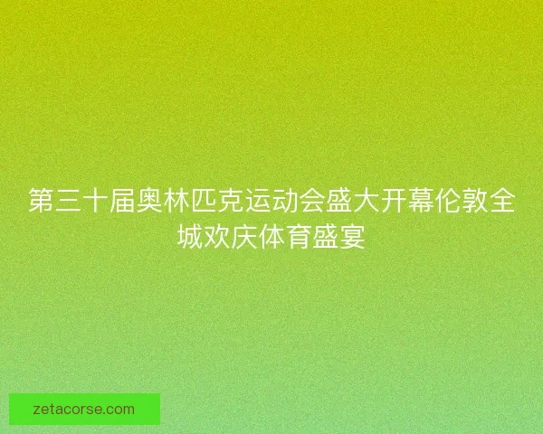 第三十届奥林匹克运动会盛大开幕伦敦全城欢庆体育盛宴